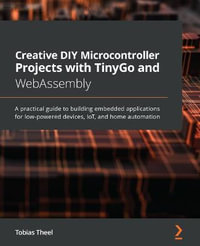 Creative DIY Microcontroller Projects with TinyGo and WebAssembly : A practical guide to building embedded applications for low-powered devices, IoT, and home automation - Tobias Theel