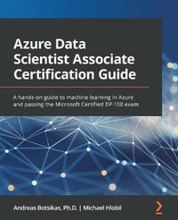 Azure Data Scientist Associate Certification Guide : A hands-on guide to machine learning in Azure and passing the Microsoft Certified DP-100 exam - Andreas Botsikas