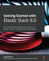 Getting Started with Elastic Stack 8.0 : Run powerful and scalable data platforms to search, observe, and secure your organization - Asjad Athick