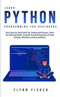 Learn Python Programming for Beginners : The Best Step-by-Step Guide for Coding with Python, Great for Kids and Adults. Includes Practical Exercises on Data Analysis, Machine Learning and More. - Flynn Fisher