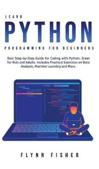 Learn Python Programming for Beginners : The Best Step-by-Step Guide for Coding with Python, Great for Kids and Adults. Includes Practical Exercises on Data Analysis, Machine Learning and More. - Flynn Fisher