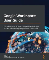 Google Workspace User Guide : A practical guide to using Google Workspace apps efficiently while integrating them with your data - Balaji Iyer