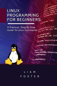 Linux Programming for Beginners : A Practical, Step By Step Guide To Linux Commands - Liam Foster