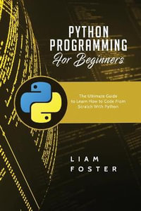 Python Programming For Beginners : The Ultimate Guide to Learn How to Code From Scratch With Python - Liam Foster