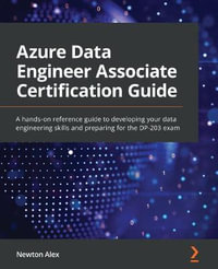 Azure Data Engineer Associate Certification Guide : A hands-on reference guide to developing your data engineering skills and preparing for the DP-203 exam - Newton Alex