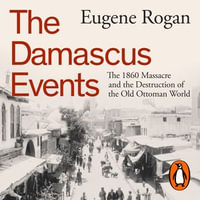 The Damascus Events : The 1860 Massacre and the Destruction of the Old Ottoman World - Ronan Summers