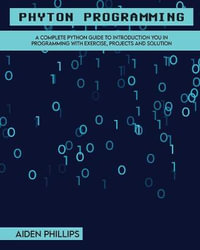 Python Programming : A Complete Python Guide To Introduction You In Programming With Exercise, Projects and Solution - Aiden Phillips
