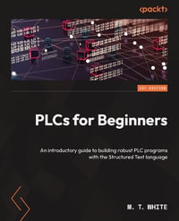 PLCs for Beginners : An introductory guide to building robust PLC programs with the Structured Text language - M. T. White