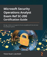 Microsoft Security Operations Analyst Exam Ref SC-200 Certification Guide : Manage, monitor, and respond to threats using Microsoft Security Stack for securing IT systems - Trevor Stuart