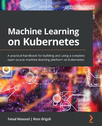 Machine Learning on Kubernetes : A practical handbook for building and using a complete open source machine learning platform on Kubernetes - Faisal Masood