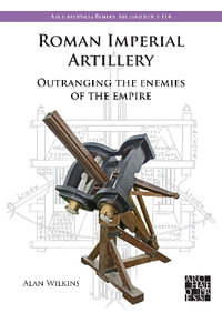 Roman Imperial Artillery : Outranging the Enemies of the Empire - Alan Wilkins
