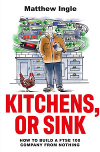 Kitchens, or Sink : How to Build a FTSE 250 Company from Nothing - Matthew Ingle