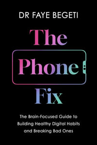 The Phone Fix : The Brain-Focused Guide to Building Healthy Digital Habits and Breaking Bad Ones - Dr Faye Begeti