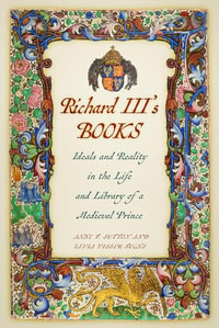 Richard III's Books : Ideals and Reality in the Life and Library of a Medieval Prince - Anne F. Sutton