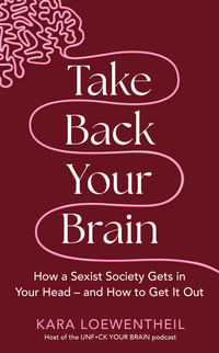 Take Back Your Brain : How a Sexist Society Gets in Your Head   and How to Get It Out - Kara Loewentheil