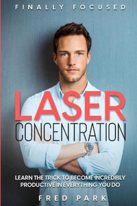 Finally Focused : Laser Concentration - Learn The Trick To Become Incredibly Productive In Everything You Do - Fred Park