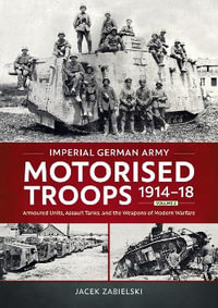 Imperial German Army Motorised Troops 1914-18 Volume 2 : Armoured Units, Assault Tanks, and the Weapons of Modern Warfare - JACEK ZABIELSKI