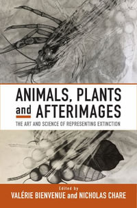 Animals, Plants and Afterimages : The Art and Science of Representing Extinction - Valerie Bienvenue