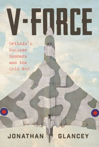 V-Force : Britain's Nuclear Bombers and the Cold War - Jonathan Glancey
