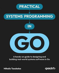 Practical Systems Programming in Go : A hands-on guide to designing and building real-world system software in Go - Mihalis Tsoukalos