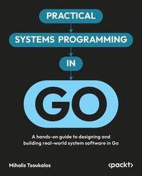 Practical Systems Programming in Go : A hands-on guide to designing and building real-world system software in Go - Mihalis Tsoukalos