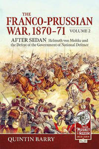 Franco-Prussian War 1870-71 Volume 2 : After Sedan: Helmuth von Moltke and the Defeat of the Government of National Defence - BARRY QUINTIN