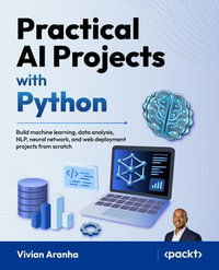Practical AI Projects with Python : Build machine learning, data analysis, NLP, neural network, and web deployment projects from scratch - Vivian Aranha