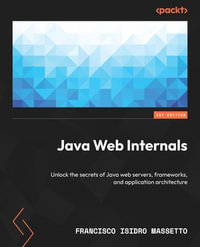 Java Web Internals : Unlock the secrets of Java web servers, frameworks, and application architecture - Francisco Isidro Massetto