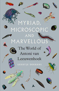 Myriad, Microscopic and Marvellous : The World of Antoni van Leeuwenhoek - Geertje Dekkers