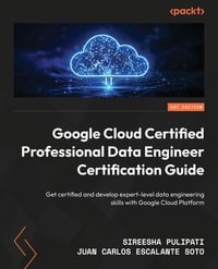 Google Cloud Certified Professional Data Engineer Certification Guide : Get certified and develop expert-level data engineering skills with Google Cloud Platform - Sireesha Pulipati