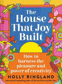 The House That Joy Built : How to harness the pleasure and power of creativity - Holly Ringland