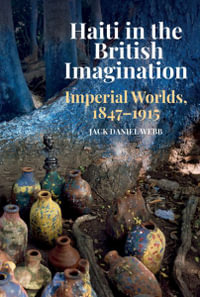 Haiti in the British Imagination : Imperial Worlds, 1847-1915 - Jack Daniel Webb