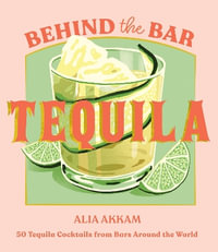 Behind the Bar: Tequila : 50 Tequila Cocktails from Bars Around the World - Alia Akkam
