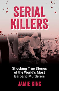 Serial Killers : Shocking True Stories of the World's Most Barbaric Murderers - Jamie King