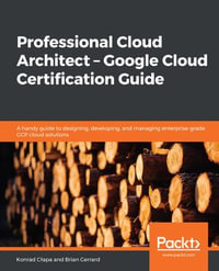 Professional Cloud Architect - Google Cloud Certification Guide : A handy guide to designing, developing, and managing enterprise-grade GCP cloud solutions - Konrad Clapa