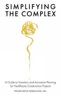 Simplifying the Complex : A Guide to Transition and Activation Planning for Healthcare Construction Projects - Jeff  Agner