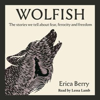 Wolfish : The stories we tell about fear, ferocity and freedom - Erica Berry