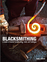 Blacksmithing : A Guide to Practical Metalworking, Tools and Techniques - Daniel Johnson
