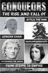 Conquerors : The Rise And Fall Of Genghis Khan, Attila The Hun, Alexander The Great, And Napoleon Bonaparte - A.J. Kingston