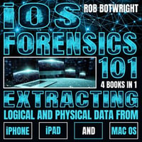 iOS Forensics 101 : Extracting Logical And Physical Data From iPhone, iPad And Mac OS - Rob Botwright