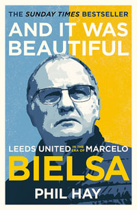 And it was Beautiful : Leeds United in the Era of Marcelo Bielsa - Phil Hay