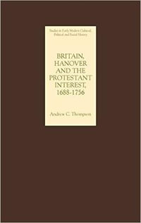 Britain, Hanover and the Protestant Interest, 1688-1756 : Studies in Early Modern Cultural, Political Social History - Andrew Thompson