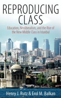 Reproducing Class : Education, Neoliberalism, and the Rise of the New Middle Class in Istanbul - Henry Rutz