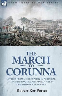 The March to Corunna : Letters from Moore's Army in Portugal and Spain During the Peninsular War by a British Officer 1808-1809 - Robert Ker Porter