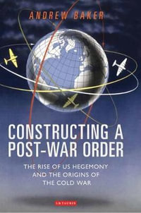 Constructing a Post-War Order : The Rise of US Hegemony and the Origins of the Cold War - Andrew Baker