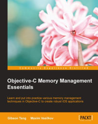 Objective C Memory Management Essentials : Learn and put into practice various memory management techniques in Objective-C to create robust iOS applications - Gibson Tang