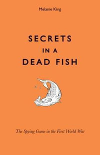 Secrets in a Dead Fish : The Spying Game in the First World War - Melanie King