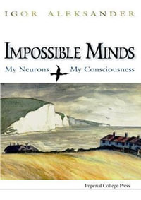 Impossible Minds : My Neurons, My Consciousness - Igor Aleksander