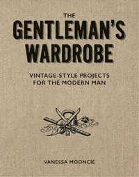 The Gentleman's Wardrobe : A Collection of Vintage Style Projects to Make for the Modern Man - Vanessa Mooncie