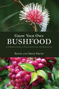 Grow Your Own Bushfoods : A Complete Guide to Planting, Eating And Harvesting - Keith Smith